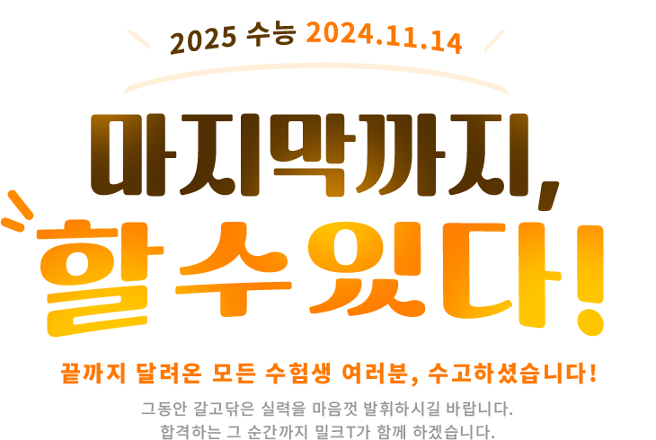 2025 수능 2024. 11. 14.마지막까지, 할 수 있다! 끝까지 달려온 모든 수험생 여러분, 수고하셨습니다! 그동안 갈고닦은 실력을 마음껏 발휘하시길 바랍니다. 합격하는 그 순간까지 밀크T가 함께 하겠습니다. 