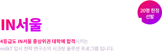 중하위권, 입시 준비는 달라야 합니다. 4등급으로 건·동·홍 합격을 현실화하는 입시 전략 IN서울 대학 합격 컨설팅 4등급도 IN서울 중상위권 대학에 합격시키는 milkT 입시 전략 연구소의 시크릿 솔루션 프로그램 입니다. (30명 한정 선발)