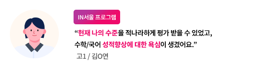 (IN서울 프로그램) 현재 나의 수준을 적나라하게 평가 받을 수 있었고, 수학/국어 성적향상에 대한 욕심이 생겼어요. - 고1/김ㅇ연