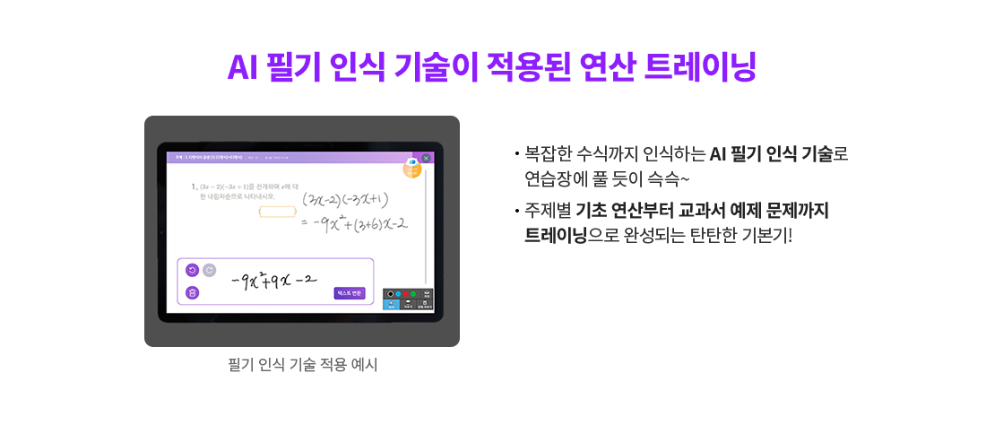 복잡한 수식까지 인식하는 AI 필기 인식 기술로 연습장에 풀 듯이 슥슥~ 주제별 기초 연산부터 교과서 예제 문제까지 트레이닝으로 완성되는 탄탄한 기본기! 