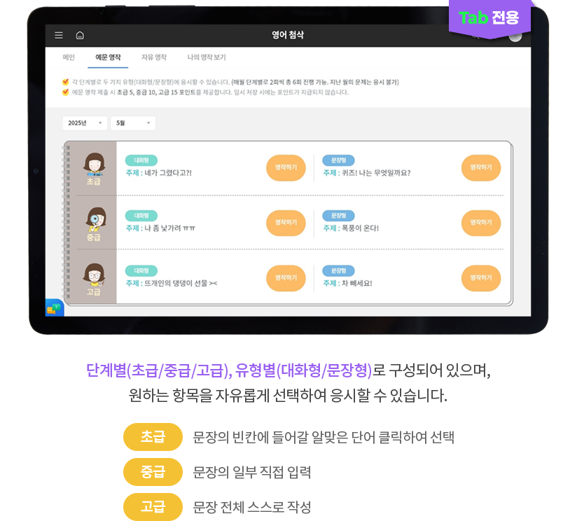 (TAB 전용) 단계별(초급/중급/고급), 유형별(대화형/문장형)로 구성되어 있으며, 원하는 항목을 자유롭게 선택하여 응시할 수 있습니다. 초급:문장의 빈칸에 들어갈 알맞은 단어 클릭하여 선택 / 중급:문장의 일부 직접 입력 / 고급:문장 전체 스스로 작성