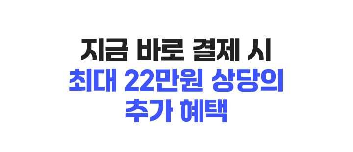 지금 바로 결제 시 최대 22만원 상당의 추가 혜택