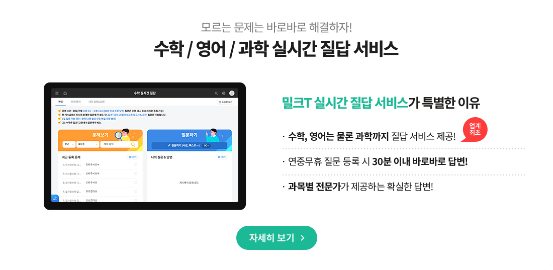 수학 / 영어 / 과학 실시간 질답 서비스 밀크T 실시간 질답 서비스가 특별한 이유 수학, 영어는 물론 과학까지 질답 서비스 제공!연중무휴 질문 등록 시 30분 이내 바로바로 답변! 과목별 전문가가 제공하는 확실한 답변!