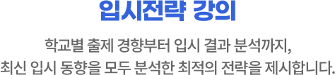 입시 전략 강의 학교별 출제 경향부터 입시 결과 분석까지, 최신 입시 동향을 모두 분석한 최적의 전략을 제시합니다.