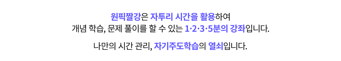 원픽짤강은 자투리 시간을 활용하여 개념 학습, 문제 풀이를 할 수 있는 1·2·3·5분의 강좌입니다. 나만의 시간 관리, 자기주도학습의 열쇠입니다. 