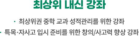 최상위 내신 강좌 : 최상위권 중학 교과 성적관리를 위한 강좌, 특목·자사고 입시 준비를 위한 창의/사고력 향상 강좌