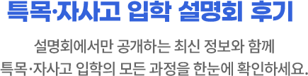 특목·자사고 입학 설명회 후기 : 설명회에서만 공개하는 최신 정보와 함께 특목·자사고 입학의 모든 과정을 한눈에 확인하세요.