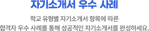 자기소개서 우수 사례 : 학교 유형별 자기소개서 항목에 따른 합격자 우수 사례를 통해 성공적인 자기소개서를 완성하세요.