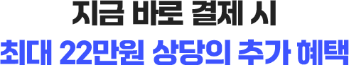 지금 바로 결제 시 최대 22만원 상당의 추가 혜택