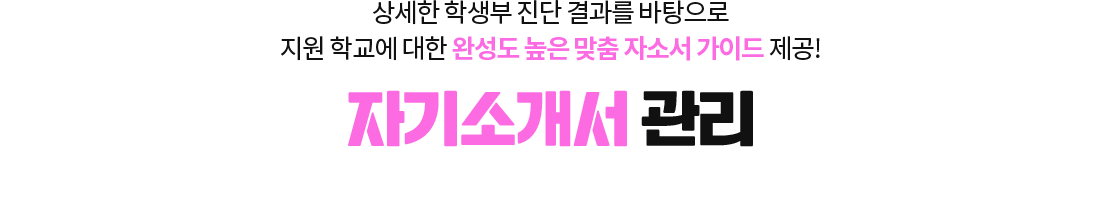 학생부에 대한 상세한 진단 결과를 바탕으로 지원 학교에 대한 완성도 높은 맞춤 자소서 가이드 제공! 자기소개서 관리