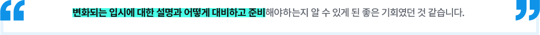 변화되는 입시에 대한 설명과 어떻게 대비하고 준비해야하는지 알 수 있게 된 좋은 기회였던 것 같습니다.