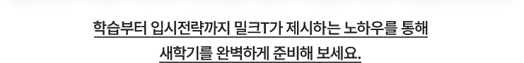 학습부터 입시전략까지 밀크T가 제시하는 노하우를 통해 새학기를 완벽하게 준비해 보세요.