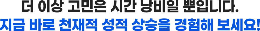 더 이상 고민은 시간 낭비일 뿐입니다. 지금 바로 천재적 성적 상승을 경험해 보세요!